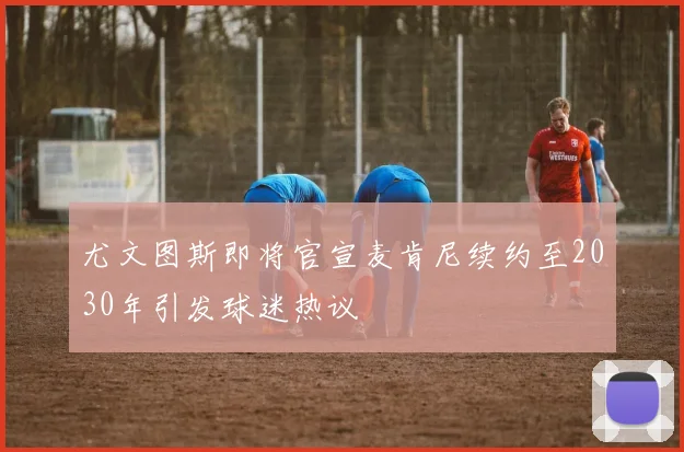 尤文图斯即将官宣麦肯尼续约至2030年引发球迷热议