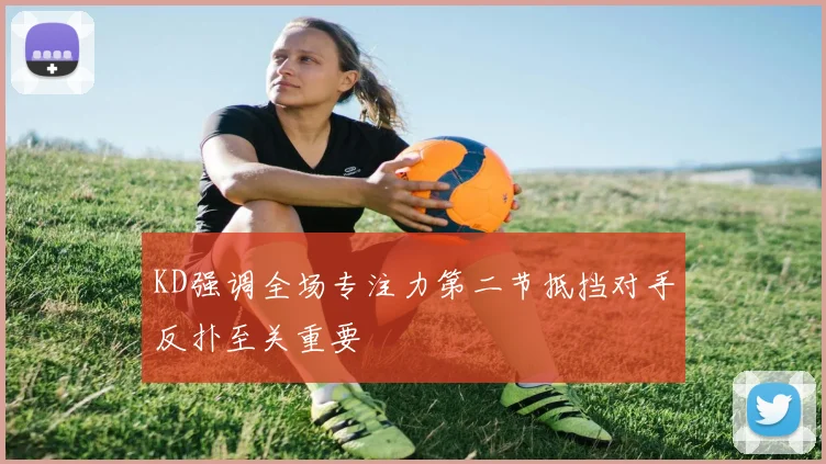 KD强调全场专注力第二节抵挡对手反扑至关重要
