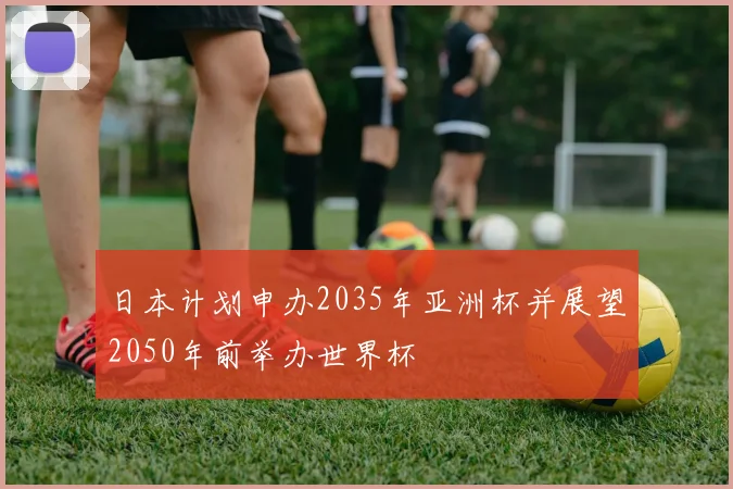 日本计划申办2035年亚洲杯并展望2050年前举办世界杯