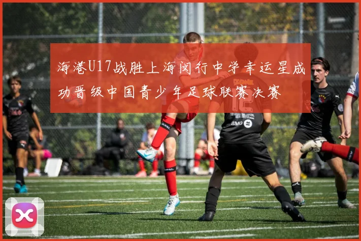 海港U17战胜上海闵行中学幸运星成功晋级中国青少年足球联赛决赛