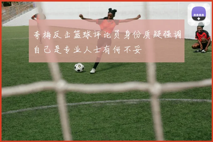 夸梅反击篮球评论员身份质疑强调自己是专业人士有何不妥
