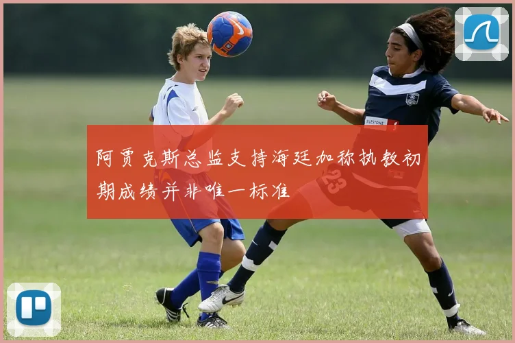 阿贾克斯总监支持海廷加称执教初期成绩并非唯一标准