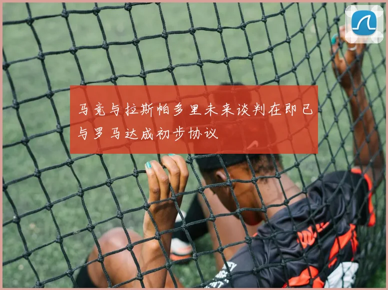 马竞与拉斯帕多里未来谈判在即已与罗马达成初步协议