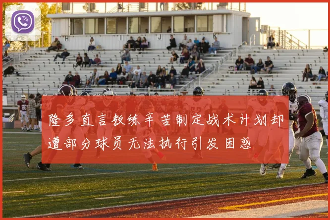 隆多直言教练辛苦制定战术计划却遭部分球员无法执行引发困惑