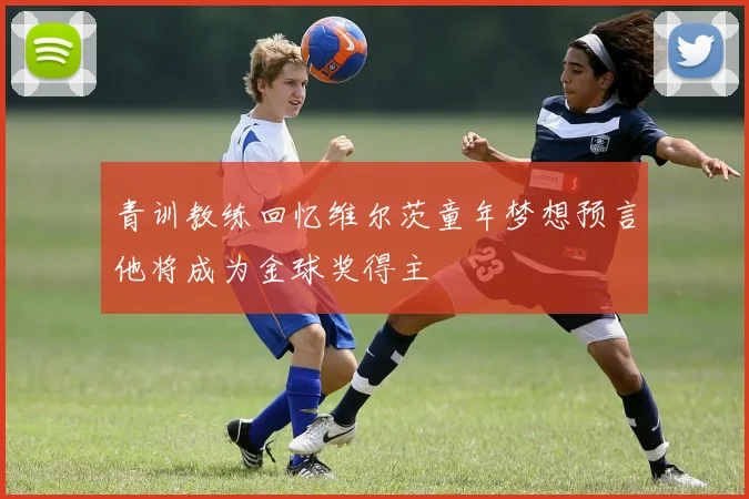 青训教练回忆维尔茨童年梦想预言他将成为金球奖得主