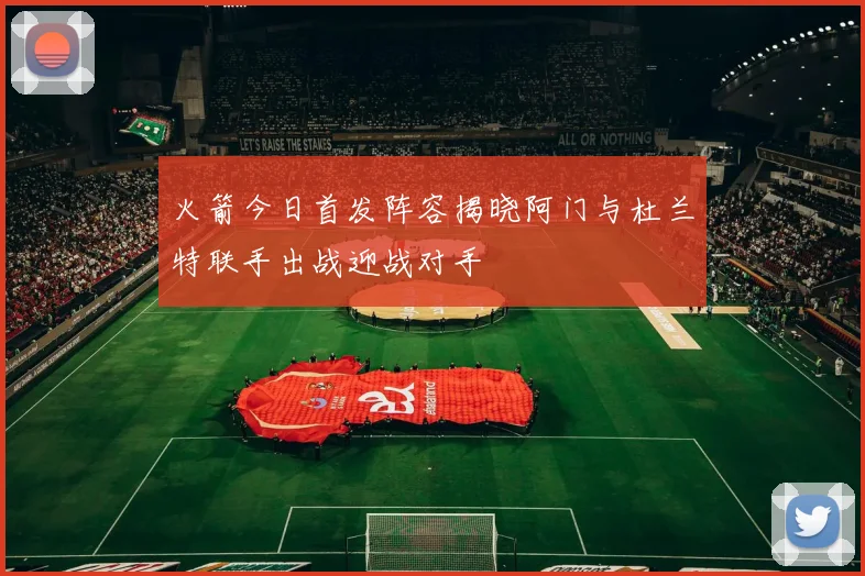 火箭今日首发阵容揭晓阿门与杜兰特联手出战迎战对手