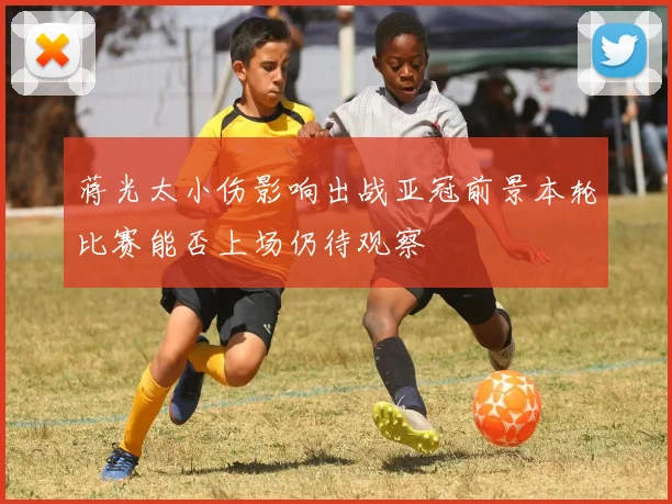 蒋光太小伤影响出战亚冠前景本轮比赛能否上场仍待观察