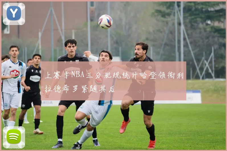 上赛季NBA三分犯规统计哈登领衔利拉德希罗紧随其后