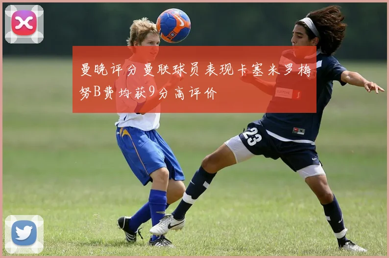 曼晚评分曼联球员表现卡塞米罗梅努B费均获9分高评价