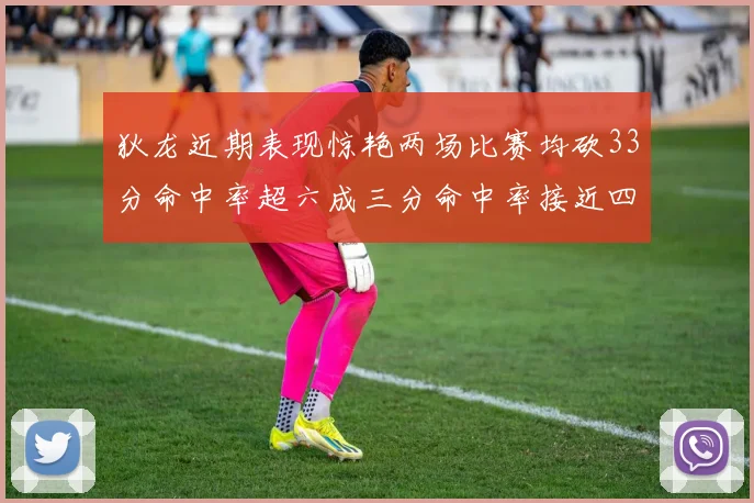 狄龙近期表现惊艳两场比赛均砍33分命中率超六成三分命中率接近四成