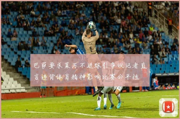 巴萨要求莱万不进球引争议记者直言违背体育精神影响比赛公平性