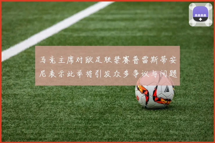 马竞主席对欧足联禁赛普雷斯蒂安尼表示此举将引发众多争议与问题