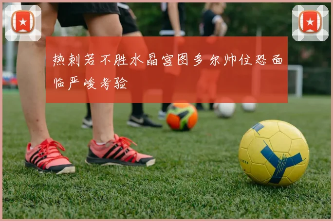 热刺若不胜水晶宫图多尔帅位恐面临严峻考验