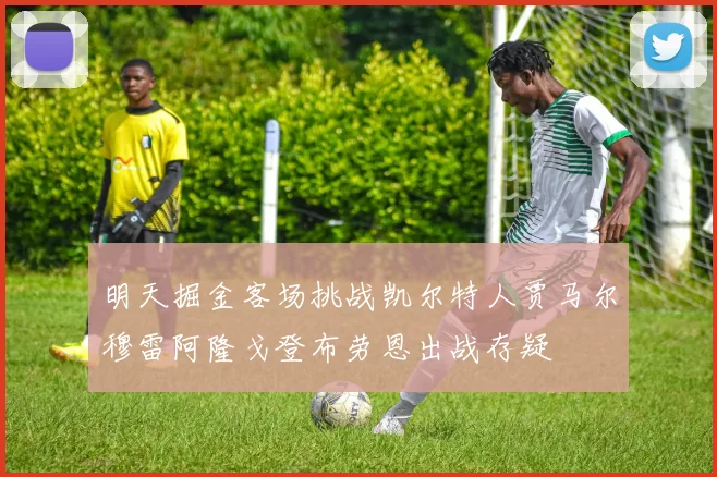 明天掘金客场挑战凯尔特人贾马尔穆雷阿隆戈登布劳恩出战存疑