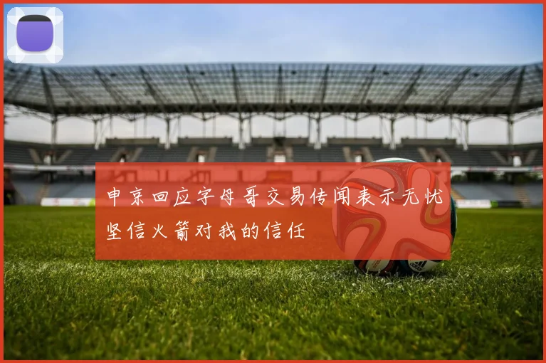 申京回应字母哥交易传闻表示无忧坚信火箭对我的信任