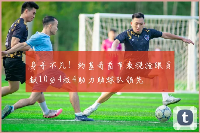 身手不凡！约基奇首节表现抢眼贡献10分4板4助力助球队领先