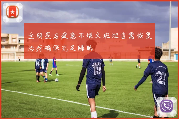 全明星后疲惫不堪文班坦言需恢复治疗确保充足睡眠