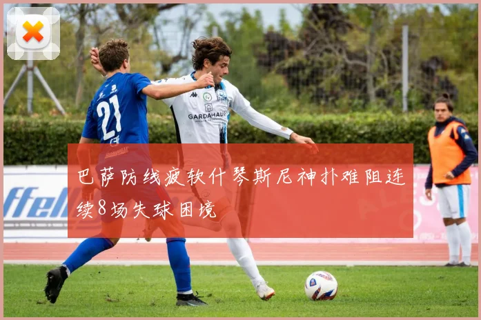巴萨防线疲软什琴斯尼神扑难阻连续8场失球困境