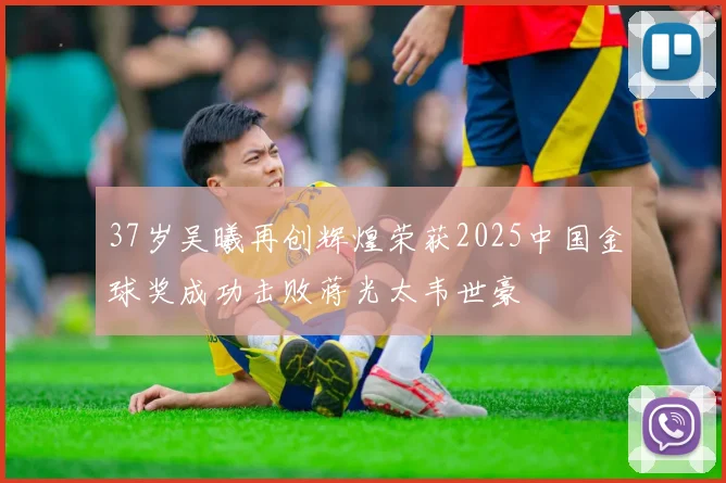 37岁吴曦再创辉煌荣获2025中国金球奖成功击败蒋光太韦世豪