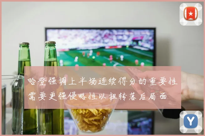 哈登强调上半场连续得分的重要性需要更强侵略性以扭转落后局面