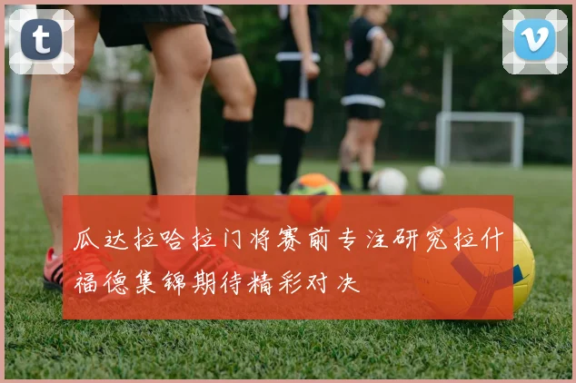 瓜达拉哈拉门将赛前专注研究拉什福德集锦期待精彩对决